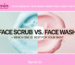 Face Scrub vs. Face Wash: Which One is Best for Your Skin Type?